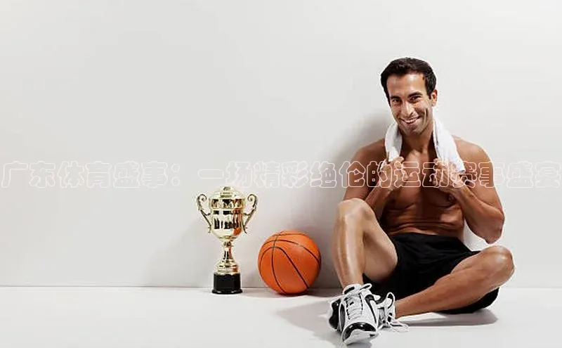 广东体育盛事：一场精彩绝伦的运动赛事盛宴